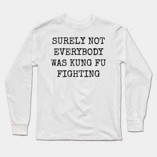 Surely Not Everybody Was Kung Fu Fighting Long Sleeve T-Shirt